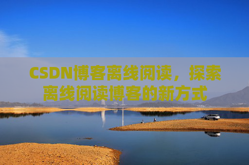 CSDN博客离线阅读，探索离线阅读博客的新方式